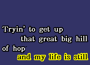 Tryin, to get up
that great big hill
of hop

5133311371819wa