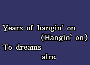 Years of hangixf on

(Hangin, on)
To dreams

alre-