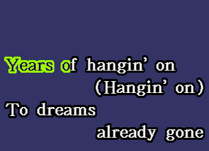 W133 (if hangin, 0n

(Hangin, 011)
To dreams
already gone