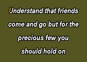 Understand that friends

come and go but for the

precious few you

should hold on