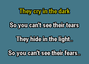They cry in the dark
80 you can't see their tears

They hide in the light.

80 you can't see their fears..