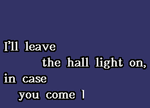 I11 leave

the hall light on,
in case
you come I