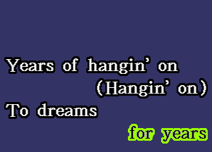 Years of hangixf on

(Hangin, on)
To dreams

hm