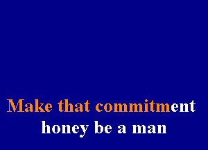 Make that commitment
honey be a man