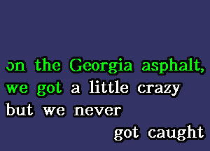 on the Georgia asphalt,

we got a little crazy
but we never

got caught