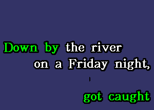 Down by the river

on a Friday night,

got caught