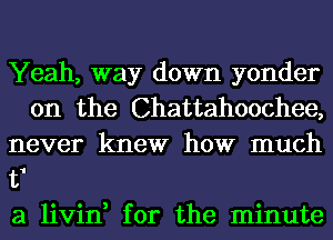 Yeah, way down yonder
0n the Chattahoochee,

never knew how much

t1

a livin, for the minute