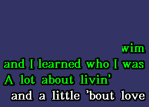 Wim

and I learned Who I was
A lot about livin,
and a little bout love