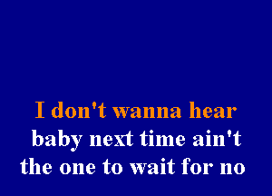 I don't wanna hear
baby next time ain't
the one to wait for no