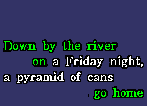 Down by the river

on a Friday night,
a pyramid of cans
go home