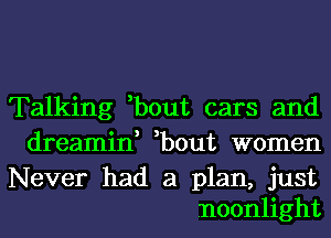 Talking ,bout cars and
dreamin, ,bout women

Never had a plan, just
noonlight