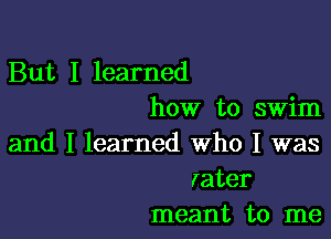 But I learned
how to swim

and I learned Who I was
rater
meant to me