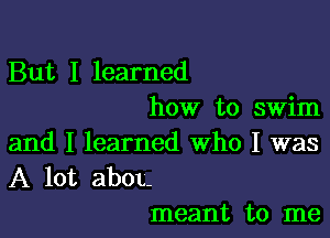 But I learned
how to swim

and I learned Who I was
A lot abOL-
meant to me