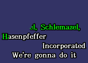 cl, Schlemazel,

Hasenpf ef f er
Incorporated
Weke gonna do it