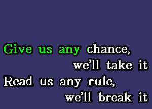 Give us any chance,

W611 take it

Read us any rule,
W611 break it