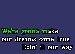 We,re gonna make
our dreams come true
Doin, it our way