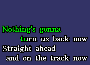 Nothing,s gonna
turn us back now

Straight ahead
and on the track now