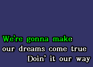 We,re gonna make
our dreams come true
Doin, it our way