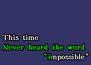 This time
Never heard the word
impossible n