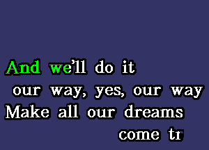 And we,ll do it

our way, yes, our way
Make all our dreams
come t1