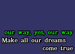 our way, yes, our way
Make all our dreams
come true