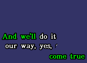 And we,ll do it
our way, yes, '

come true