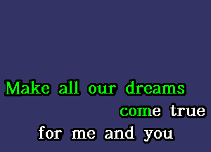 Make all our dreams
come true
for me and you