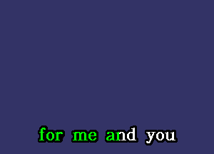 for me and you