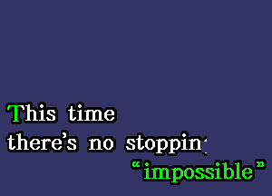 This time
there,s no stoppinj
impossible n