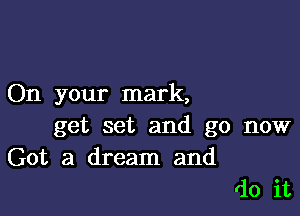 On your mark,

get set and go now
Got a dream and
do it