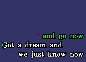 and go now

Got a dream and
we just knowr now