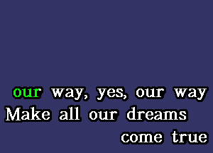 our way, yes, our way
Make all our dreams
come true