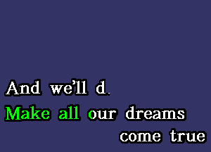 And we,ll (1.

Make all our dreams
come true