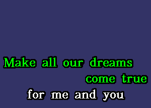 Make all our dreams
come true
for me and you