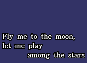 F 1y me to the moon,
let me play
among the stars
