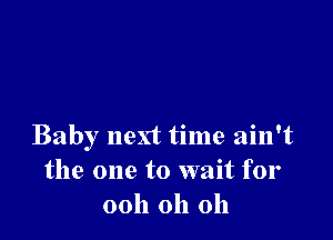 Baby next time ain't
the one to wait for
00h oh oh