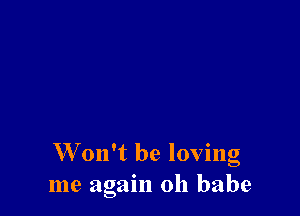 W on't be loving
me again Oh babe