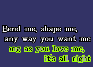 Bend me, shape me,
any way you want me
ms as m

wt! 611 W