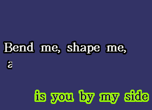 Bend me, shape me,
a

EHWW