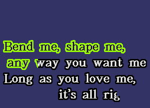 mm, mm,
am Sway you want me
Long as you love me,

ifs all rig l