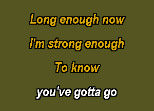 Long enough now

I'm strong enough

To know

you've gotta go
