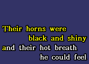 Their horns were
black and shiny
and their hot breath
he could feel