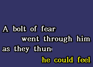 A bolt of fear

went through him
as they thunl

he could f eel