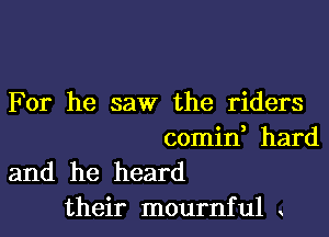 For he saw the riders

comid hard
and he heard
their mournful