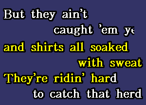 But they ain,t
caught ,em Yt
and shirts all soaked
With sweat
Thefre ridin, hard
to catch that herd