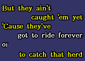 But they ainW',
caught em yet
,Cause thefve

got to ride forever

to catch that herd