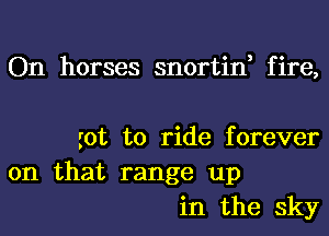 On horses snortin, fire,

got to ride forever
on that range up
in the sky