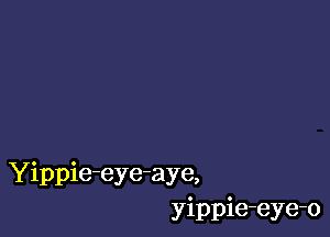 Yippie-eye-aye,
yippie-eye-o