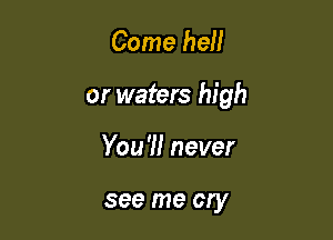 Come hell

or waters high

You 'I! never

see me cry