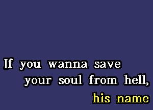 If you wanna save
your soul from hell,

his name